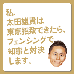 私、太田雄貴は東京招致できたら、フェンシングで知事と対決します。
