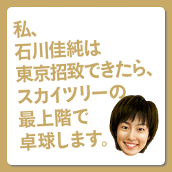 私、石川佳純は東京招致できたら、スカイツリーの最上階で卓球します。