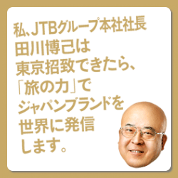 私、JTBグループ本社社長田川博己は東京招致できたら、「旅の力」でジャパンブランドを世界に発信します。