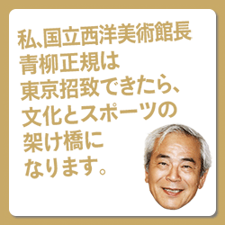 私、国立西洋美術館館長青柳正規は東京招致できたら、文化とスポーツの架け橋になります。